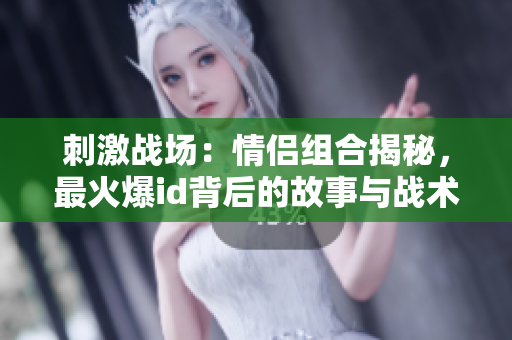 刺激战场：情侣组合揭秘，最火爆id背后的故事与战术