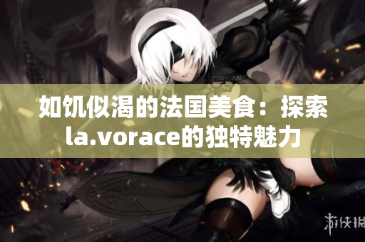 如饥似渴的法国美食：探索la.vorace的独特魅力