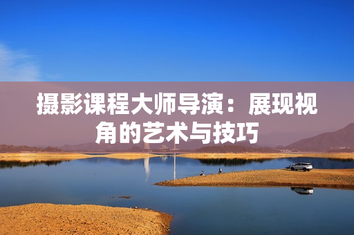 摄影课程大师导演：展现视角的艺术与技巧