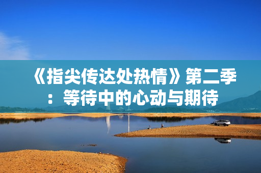 《指尖传达处热情》第二季：等待中的心动与期待