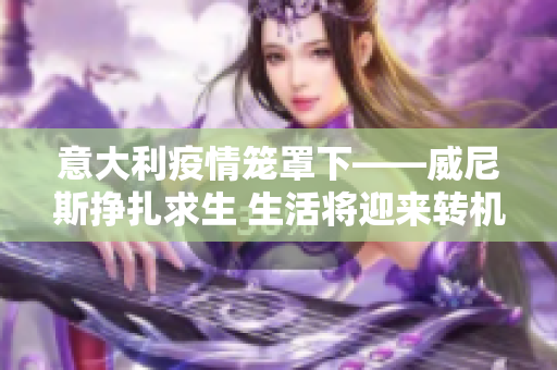 意大利疫情笼罩下——威尼斯挣扎求生 生活将迎来转机