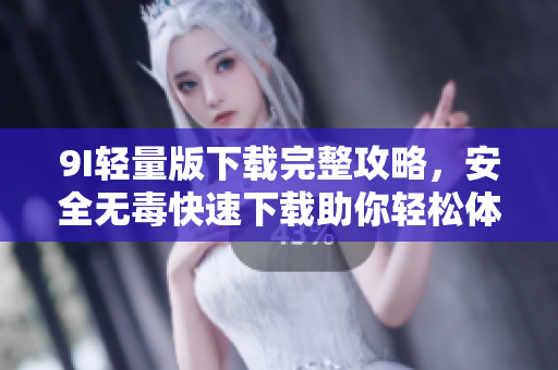 9I轻量版下载完整攻略，安全无毒快速下载助你轻松体验。