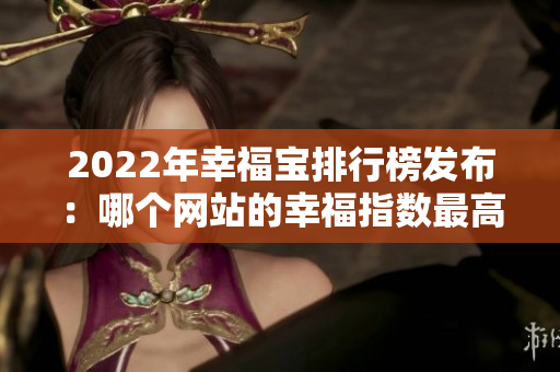 2022年幸福宝排行榜发布：哪个网站的幸福指数最高？