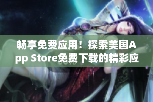畅享免费应用！探索美国App Store免费下载的精彩应用