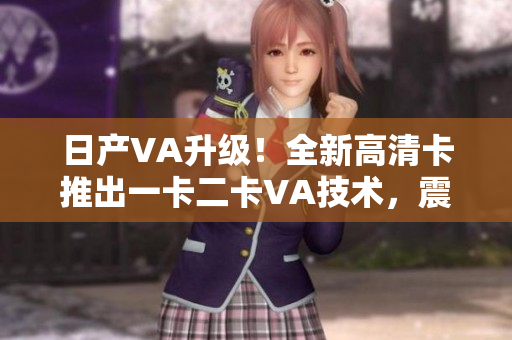 日产VA升级！全新高清卡推出一卡二卡VA技术，震撼来袭