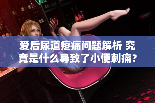 爱后尿道疼痛问题解析 究竟是什么导致了小便刺痛？