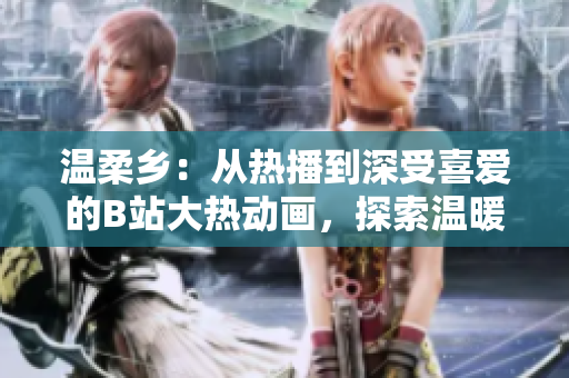 温柔乡：从热播到深受喜爱的B站大热动画，探索温暖心灵的奇妙世界