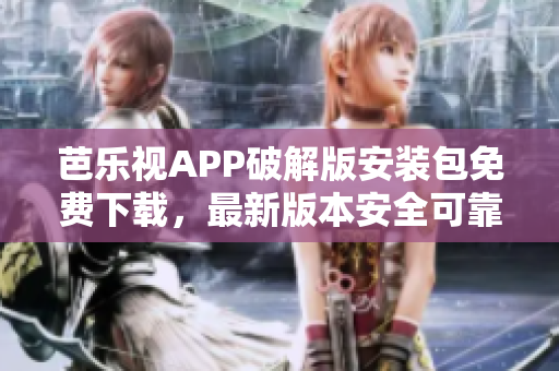 芭乐视APP破解版安装包免费下载，最新版本安全可靠
