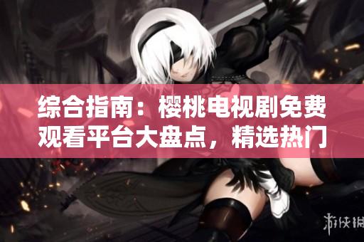 综合指南：樱桃电视剧免费观看平台大盘点，精选热门影视资源汇总