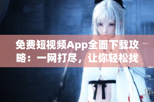 免费短视频App全面下载攻略：一网打尽，让你轻松找到你想要的短视频软件