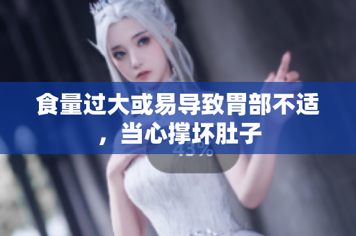 食量过大或易导致胃部不适，当心撑坏肚子