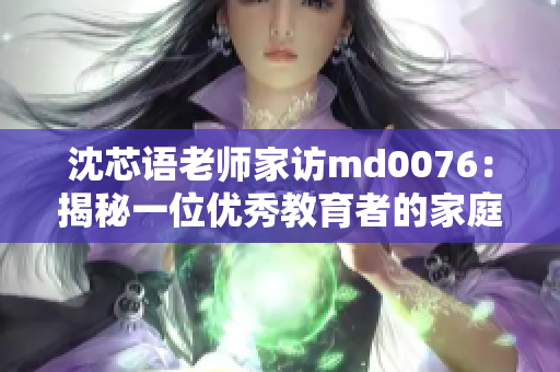 沈芯语老师家访md0076：揭秘一位优秀教育者的家庭生活与教育哲学