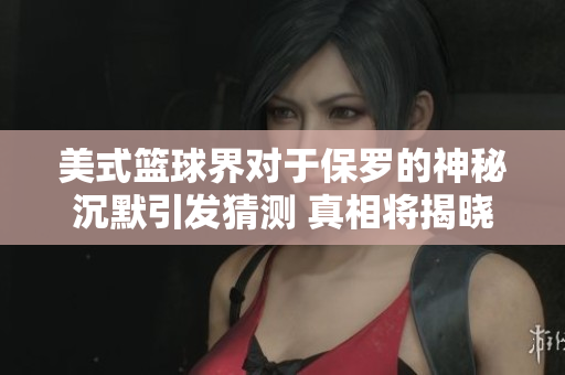 美式篮球界对于保罗的神秘沉默引发猜测 真相将揭晓？