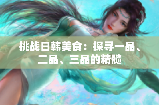 挑战日韩美食：探寻一品、二品、三品的精髓