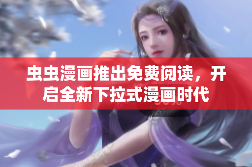 虫虫漫画推出免费阅读，开启全新下拉式漫画时代
