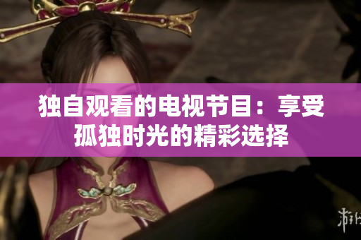 独自观看的电视节目：享受孤独时光的精彩选择