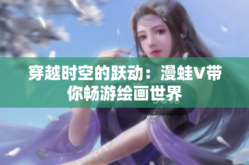 穿越时空的跃动：漫蛙V带你畅游绘画世界