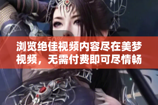 浏览绝佳视频内容尽在美梦视频，无需付费即可尽情畅享