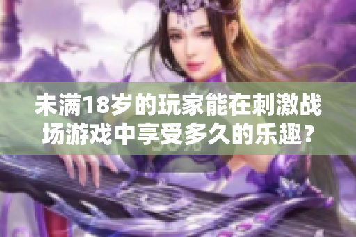 未满18岁的玩家能在刺激战场游戏中享受多久的乐趣？