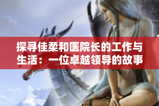 探寻佳柔和医院长的工作与生活：一位卓越领导的故事