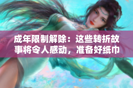成年限制解除：这些转折故事将令人感动，准备好纸巾迎接新篇章