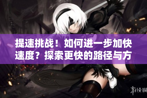 提速挑战！如何进一步加快速度？探索更快的路径与方法