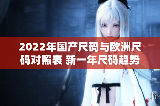 2022年国产尺码与欧洲尺码对照表 新一年尺码趋势分析!