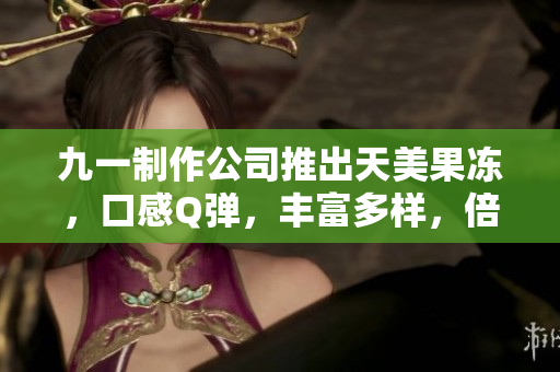 九一制作公司推出天美果冻，口感Q弹，丰富多样，倍受欢迎