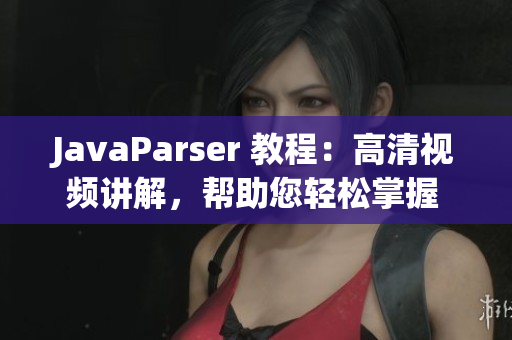 JavaParser 教程：高清视频讲解，帮助您轻松掌握 Java 开发技能
