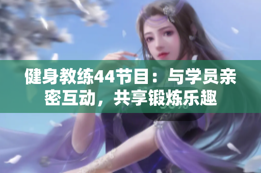 健身教练44节目：与学员亲密互动，共享锻炼乐趣