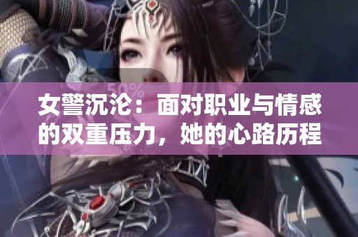女警沉沦：面对职业与情感的双重压力，她的心路历程与成长