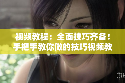 视频教程：全面技巧齐备！手把手教你做的技巧视频教程一网打尽