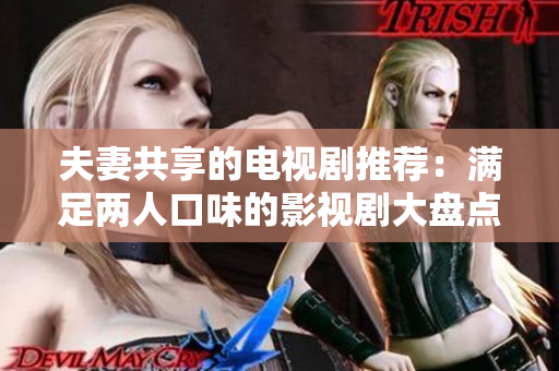 夫妻共享的电视剧推荐：满足两人口味的影视剧大盘点