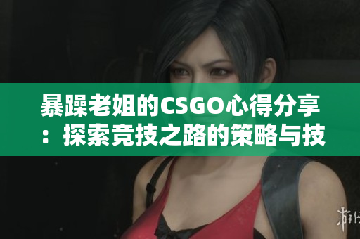 暴躁老姐的CSGO心得分享：探索竞技之路的策略与技巧