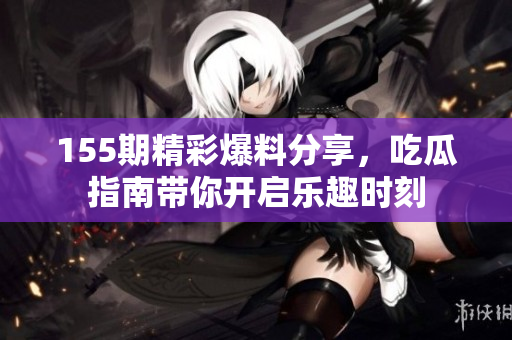 155期精彩爆料分享，吃瓜指南带你开启乐趣时刻