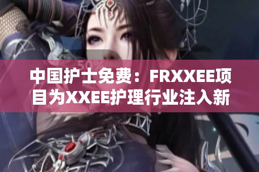 中国护士免费：FRXXEE项目为XXEE护理行业注入新活力