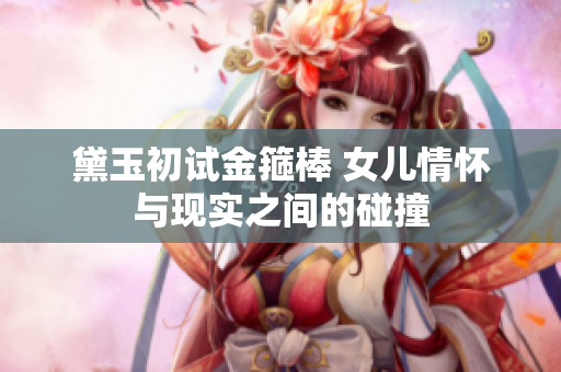 黛玉初试金箍棒 女儿情怀与现实之间的碰撞