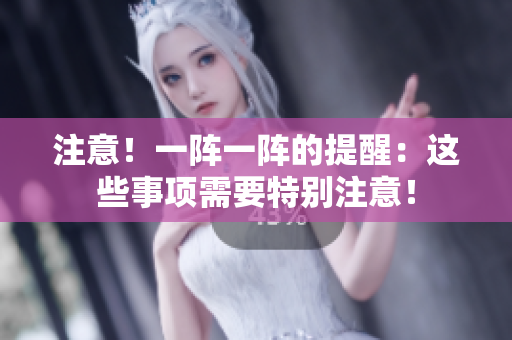 注意！一阵一阵的提醒：这些事项需要特别注意！