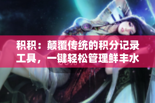 积积：颠覆传统的积分记录工具，一键轻松管理鲜丰水果与蔬菜的新APP