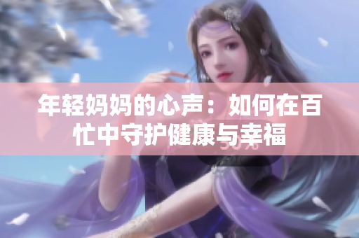 年轻妈妈的心声：如何在百忙中守护健康与幸福