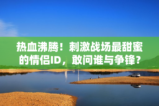 热血沸腾！刺激战场最甜蜜的情侣ID，敢问谁与争锋？