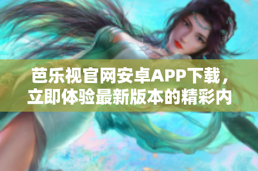 芭乐视官网安卓APP下载，立即体验最新版本的精彩内容
