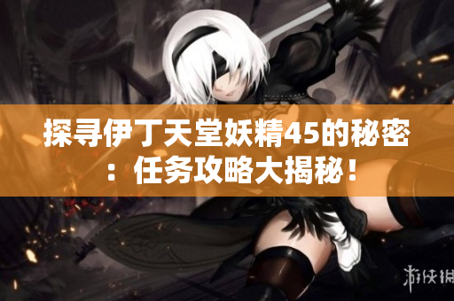 探寻伊丁天堂妖精45的秘密：任务攻略大揭秘！