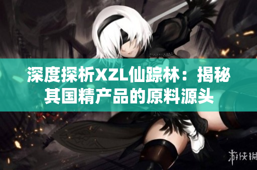 深度探析XZL仙踪林：揭秘其国精产品的原料源头
