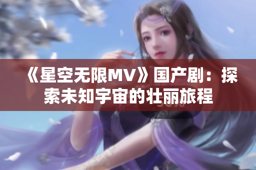 《星空无限MV》国产剧：探索未知宇宙的壮丽旅程