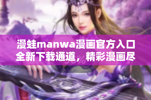 漫蛙manwa漫画官方入口全新下载通道，精彩漫画尽情畅读