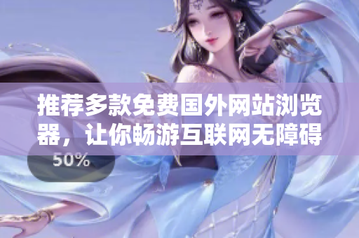 推荐多款免费国外网站浏览器，让你畅游互联网无障碍!
