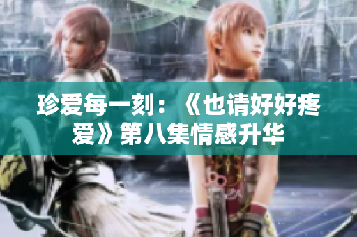珍爱每一刻：《也请好好疼爱》第八集情感升华