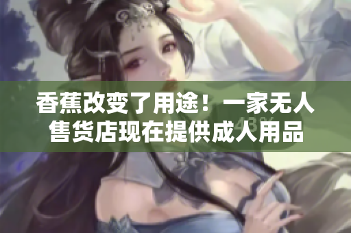 香蕉改变了用途！一家无人售货店现在提供成人用品