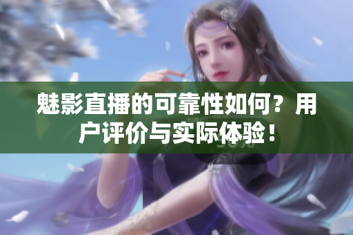 魅影直播的可靠性如何？用户评价与实际体验！